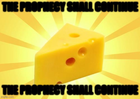 the prophecy shall continue | THE PROPHECY SHALL CONTINUE; THE PROPHECY SHALL CONTINUE | image tagged in cheese time,prophecy | made w/ Imgflip meme maker