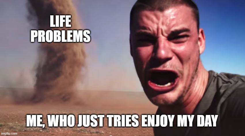 Sad | LIFE PROBLEMS; ME, WHO JUST TRIES ENJOY MY DAY | image tagged in here it comes | made w/ Imgflip meme maker