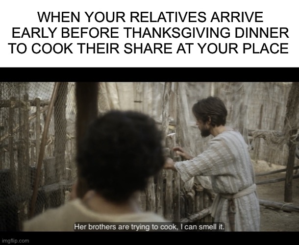 WHEN YOUR RELATIVES ARRIVE EARLY BEFORE THANKSGIVING DINNER TO COOK THEIR SHARE AT YOUR PLACE | image tagged in blank white template,the chosen,thanksgiving,cooking,dinner,family | made w/ Imgflip meme maker