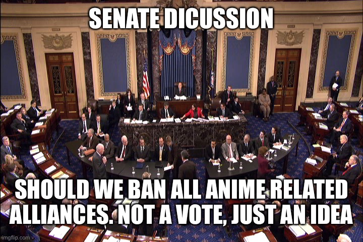 Let me know your thoughts, and chat amongst yourselves | SENATE DICUSSION; SHOULD WE BAN ALL ANIME RELATED ALLIANCES. NOT A VOTE, JUST AN IDEA | image tagged in senate floor | made w/ Imgflip meme maker