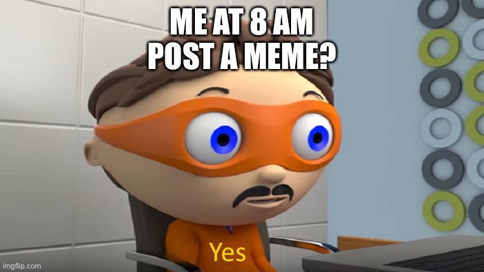 Yeah… | ME AT 8 AM
POST A MEME? | image tagged in y e s | made w/ Imgflip meme maker