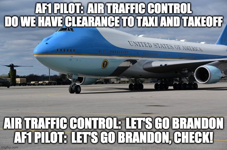 Let's go brandon check - rohb/rupe | AF1 PILOT:  AIR TRAFFIC CONTROL DO WE HAVE CLEARANCE TO TAXI AND TAKEOFF; AIR TRAFFIC CONTROL:  LET'S GO BRANDON
AF1 PILOT:  LET'S GO BRANDON, CHECK! | made w/ Imgflip meme maker