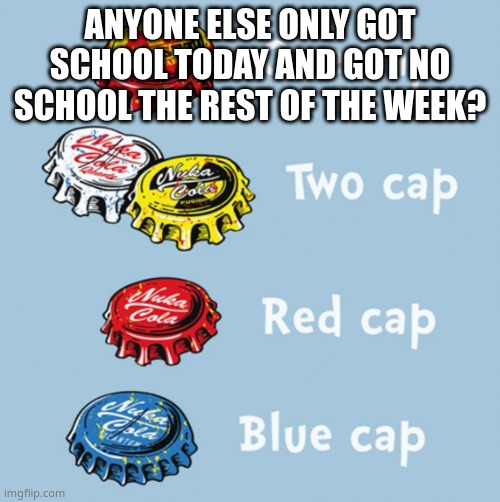 4 day weekend les go | ANYONE ELSE ONLY GOT SCHOOL TODAY AND GOT NO SCHOOL THE REST OF THE WEEK? | image tagged in one cap two cap red cap blue cap | made w/ Imgflip meme maker