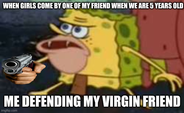 Spongegar |  WHEN GIRLS COME BY ONE OF MY FRIEND WHEN WE ARE 5 YEARS OLD; ME DEFENDING MY VIRGIN FRIEND | image tagged in memes,spongegar | made w/ Imgflip meme maker