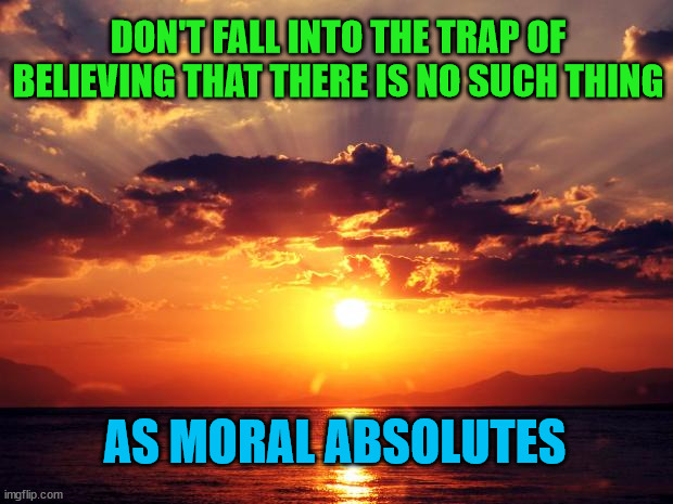 Sunset | DON'T FALL INTO THE TRAP OF BELIEVING THAT THERE IS NO SUCH THING; AS MORAL ABSOLUTES | image tagged in sunset | made w/ Imgflip meme maker