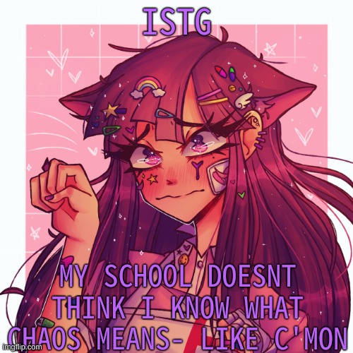 like how can you not know what chaos is when your on msmg | ISTG; MY SCHOOL DOESNT THINK I KNOW WHAT CHAOS MEANS- LIKE C'MON | image tagged in p | made w/ Imgflip meme maker