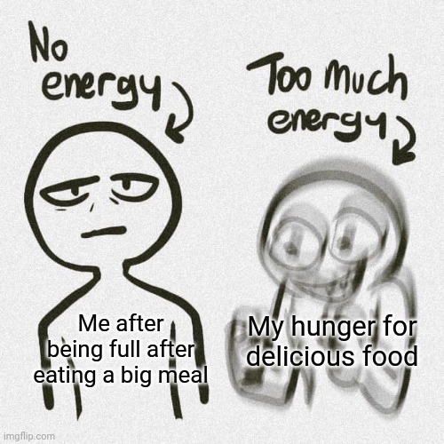 Hunger | My hunger for delicious food; Me after being full after eating a big meal | image tagged in no energy too much energy,hunger,food,memes,full,meme | made w/ Imgflip meme maker