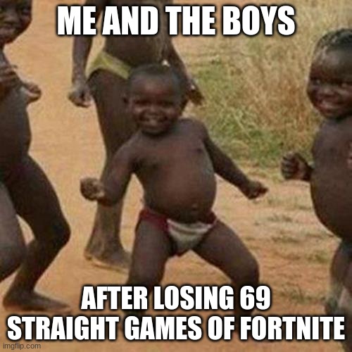 Third World Success Kid | ME AND THE BOYS; AFTER LOSING 69 STRAIGHT GAMES OF FORTNITE | image tagged in memes,third world success kid | made w/ Imgflip meme maker