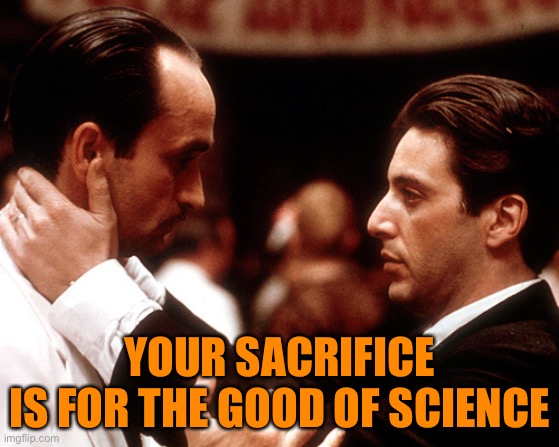 godfather fredo michael kiss of death | YOUR SACRIFICE
IS FOR THE GOOD OF SCIENCE | image tagged in godfather fredo michael kiss of death | made w/ Imgflip meme maker