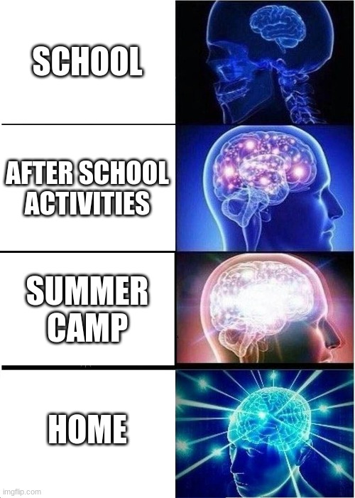 life be like: | SCHOOL; AFTER SCHOOL ACTIVITIES; SUMMER CAMP; HOME | image tagged in memes,expanding brain | made w/ Imgflip meme maker