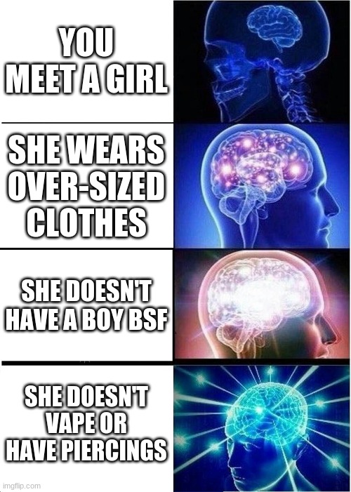 its so true tho.. Wy?? | YOU MEET A GIRL; SHE WEARS OVER-SIZED CLOTHES; SHE DOESN'T HAVE A BOY BSF; SHE DOESN'T VAPE OR HAVE PIERCINGS | image tagged in memes,expanding brain | made w/ Imgflip meme maker