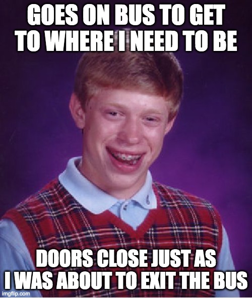 Bad Luck Brian | GOES ON BUS TO GET TO WHERE I NEED TO BE; DOORS CLOSE JUST AS I WAS ABOUT TO EXIT THE BUS | image tagged in memes,bad luck brian | made w/ Imgflip meme maker