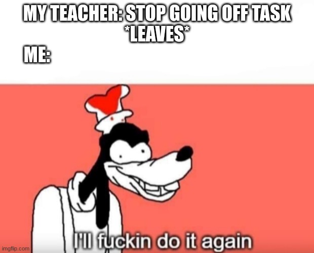 Ill do it again | MY TEACHER: STOP GOING OFF TASK
*LEAVES*
ME: | image tagged in ill do it again | made w/ Imgflip meme maker