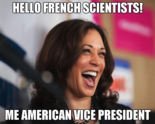 cackling kamala harris | HELLO FRENCH SCIENTISTS! ME AMERICAN VICE PRESIDENT | image tagged in cackling kamala harris | made w/ Imgflip meme maker