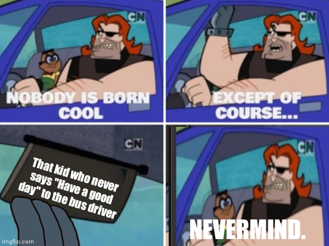 Nobody’s born cool | That kid who never says "Have a good day" to the bus driver; NEVERMIND. | image tagged in nobody s born cool | made w/ Imgflip meme maker