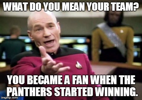 Picard Wtf | WHAT DO YOU MEAN YOUR TEAM? YOU BECAME A FAN WHEN THE PANTHERS STARTED WINNING. | image tagged in memes,picard wtf | made w/ Imgflip meme maker