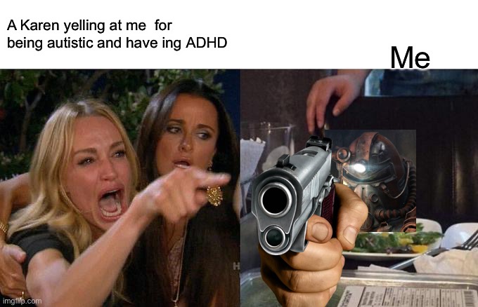 Woman Yelling At Cat Meme | A Karen yelling at me  for being autistic and have ing ADHD; Me | image tagged in memes,woman yelling at cat | made w/ Imgflip meme maker