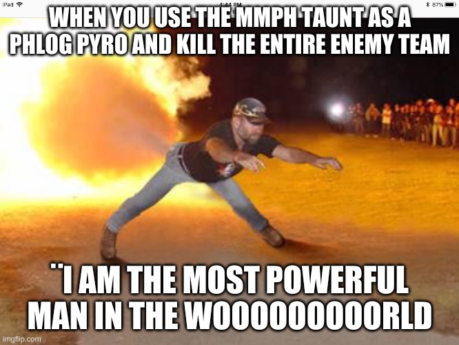 pyro mmph | WHEN YOU USE THE MMPH TAUNT AS A PHLOG PYRO AND KILL THE ENTIRE ENEMY TEAM; ¨I AM THE MOST POWERFUL MAN IN THE WOOOOOOOOORLD | image tagged in how it feels to chew 5 gum | made w/ Imgflip meme maker