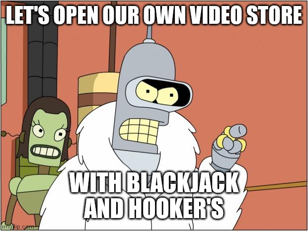 Bender Meme | LET'S OPEN OUR OWN VIDEO STORE WITH BLACKJACK
AND HOOKER'S | image tagged in memes,bender | made w/ Imgflip meme maker