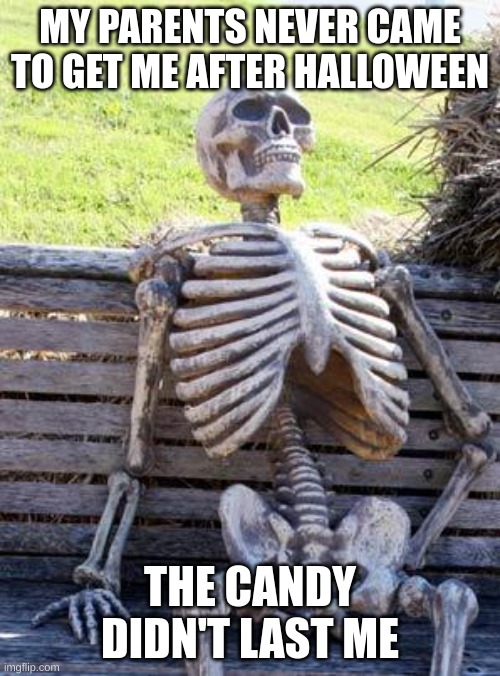 skele | MY PARENTS NEVER CAME TO GET ME AFTER HALLOWEEN; THE CANDY DIDN'T LAST ME | image tagged in memes,waiting skeleton | made w/ Imgflip meme maker