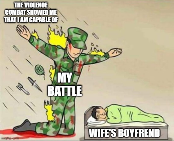 Soldier protecting sleeping child | THE VIOLENCE COMBAT SHOWED ME THAT I AM CAPABLE OF; MY BATTLE; WIFE'S BOYFREND | image tagged in soldier protecting sleeping child | made w/ Imgflip meme maker