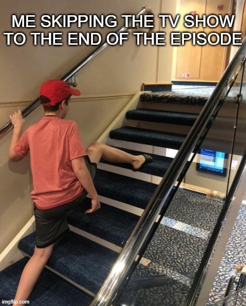 skipping stairs | ME SKIPPING THE TV SHOW TO THE END OF THE EPISODE | image tagged in skipping stairs | made w/ Imgflip meme maker