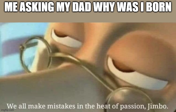 If you get it, you get it. | ME ASKING MY DAD WHY WAS I BORN | image tagged in we all make mistakes | made w/ Imgflip meme maker