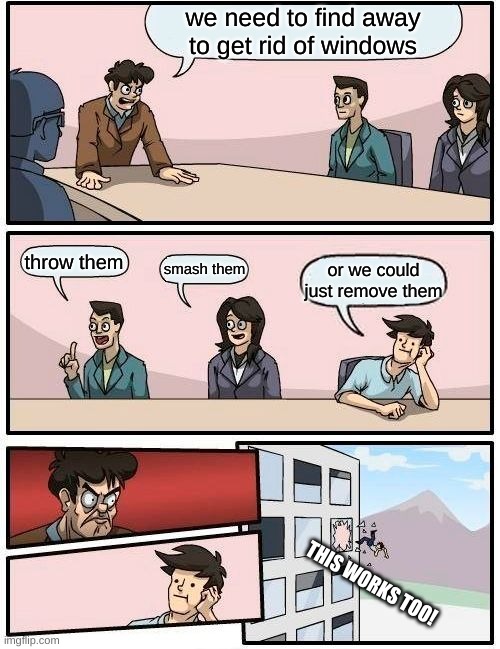 bonk | we need to find away to get rid of windows; throw them; smash them; or we could just remove them; THIS WORKS TOO! | image tagged in memes,boardroom meeting suggestion | made w/ Imgflip meme maker