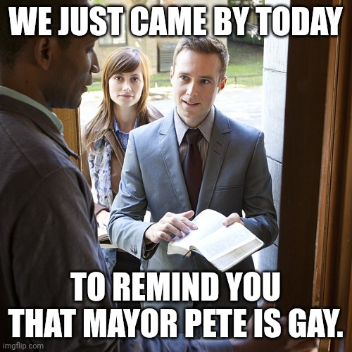 Jehova's Witnesses | WE JUST CAME BY TODAY; TO REMIND YOU THAT MAYOR PETE IS GAY. | image tagged in jehova's witnesses | made w/ Imgflip meme maker