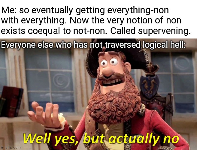 Well Yes, But Actually No Meme | Me: so eventually getting everything-non 
with everything. Now the very notion of non 
exists coequal to not-non. Called supervening. Everyo | image tagged in memes,well yes but actually no | made w/ Imgflip meme maker