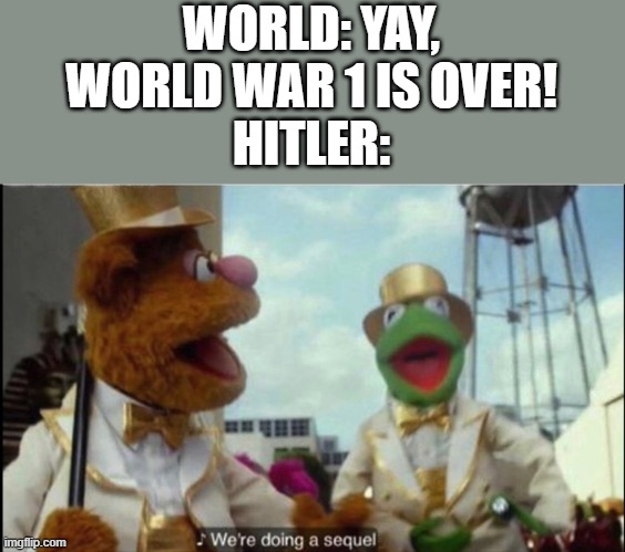 Oh no | WORLD: YAY, WORLD WAR 1 IS OVER!
HITLER: | image tagged in we're doing a sequel | made w/ Imgflip meme maker