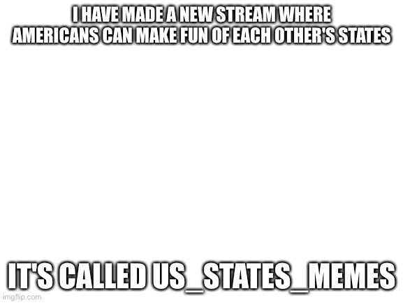 I just made this stream | I HAVE MADE A NEW STREAM WHERE AMERICANS CAN MAKE FUN OF EACH OTHER'S STATES; IT'S CALLED US_STATES_MEMES | made w/ Imgflip meme maker