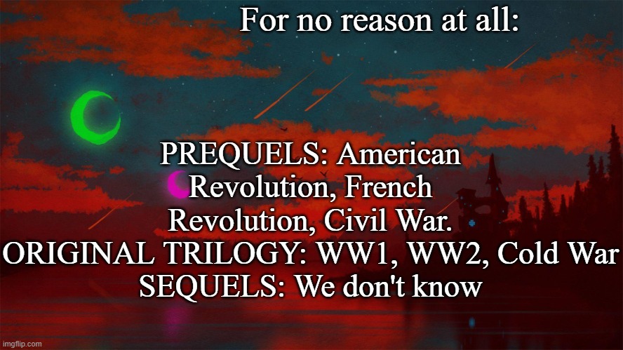 Here you go | For no reason at all:; PREQUELS: American Revolution, French Revolution, Civil War.
ORIGINAL TRILOGY: WW1, WW2, Cold War
SEQUELS: We don't know | image tagged in homestuck | made w/ Imgflip meme maker