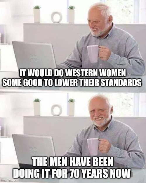 Hide the Pain Harold Meme | IT WOULD DO WESTERN WOMEN SOME GOOD TO LOWER THEIR STANDARDS; THE MEN HAVE BEEN DOING IT FOR 70 YEARS NOW | image tagged in memes,hide the pain harold | made w/ Imgflip meme maker