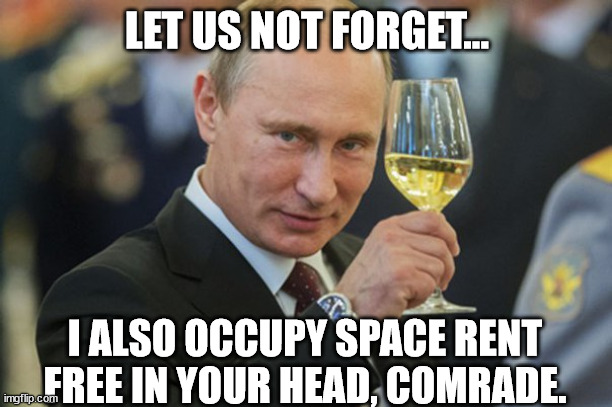 Putin Cheers | LET US NOT FORGET... I ALSO OCCUPY SPACE RENT FREE IN YOUR HEAD, COMRADE. | image tagged in putin cheers | made w/ Imgflip meme maker