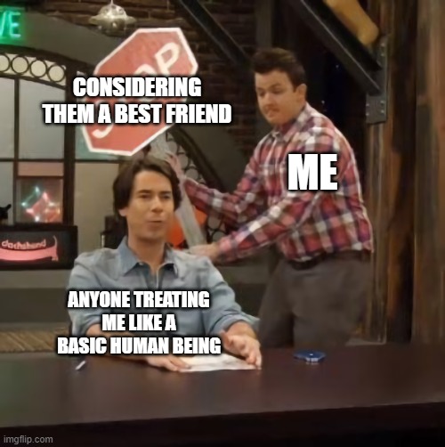 Gibby hitting Spencer with a stop sign v2 | CONSIDERING THEM A BEST FRIEND; ME; ANYONE TREATING ME LIKE A BASIC HUMAN BEING | image tagged in gibby hitting spencer with a stop sign v2 | made w/ Imgflip meme maker