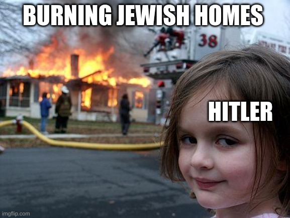 hitler history | BURNING JEWISH HOMES; HITLER | image tagged in memes,disaster girl | made w/ Imgflip meme maker