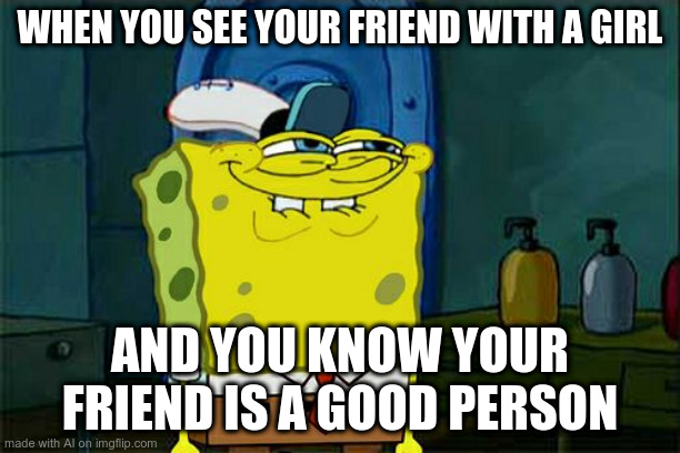 Don't You Squidward Meme | WHEN YOU SEE YOUR FRIEND WITH A GIRL; AND YOU KNOW YOUR FRIEND IS A GOOD PERSON | image tagged in memes,don't you squidward | made w/ Imgflip meme maker