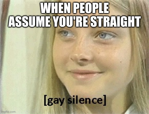 gay silence |  WHEN PEOPLE ASSUME YOU'RE STRAIGHT | image tagged in gay silence,closeted gay,lesbian,gay,homosexual,lgbtq | made w/ Imgflip meme maker