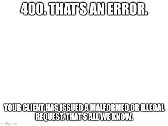 400. That’s an error. | 400. THAT’S AN ERROR. YOUR CLIENT HAS ISSUED A MALFORMED OR ILLEGAL REQUEST. THAT’S ALL WE KNOW. | image tagged in blank white template | made w/ Imgflip meme maker