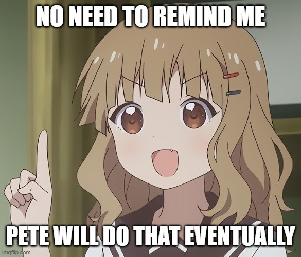 The person above me | NO NEED TO REMIND ME PETE WILL DO THAT EVENTUALLY | image tagged in the person above me | made w/ Imgflip meme maker