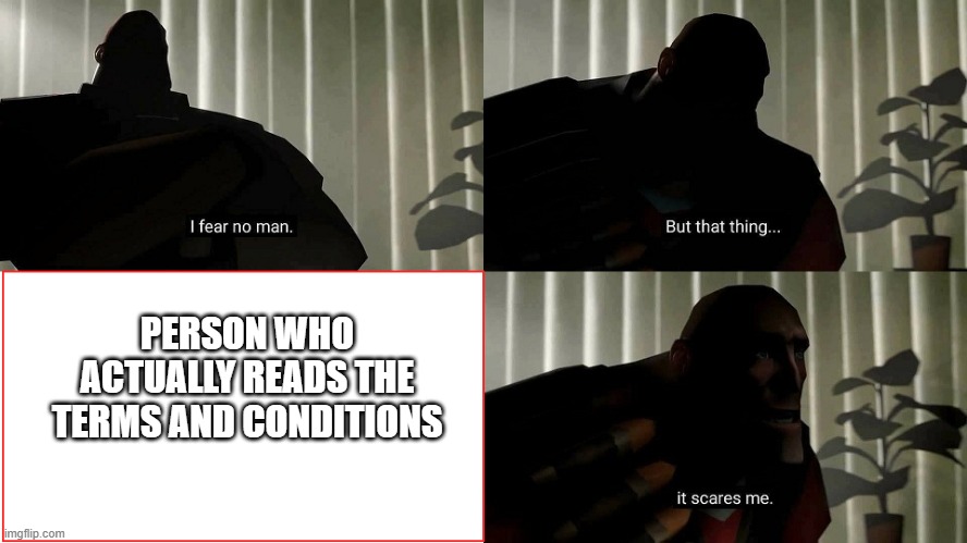 ssssss | PERSON WHO ACTUALLY READS THE TERMS AND CONDITIONS | image tagged in tf2 heavy i fear no man | made w/ Imgflip meme maker