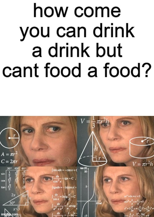 hmm....confusing | how come you can drink a drink but cant food a food? | image tagged in blank white template,calculating meme,stupidity | made w/ Imgflip meme maker