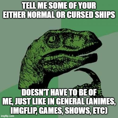im bored, thats why | TELL ME SOME OF YOUR EITHER NORMAL OR CURSED SHIPS; DOESN'T HAVE TO BE OF ME, JUST LIKE IN GENERAL (ANIMES, IMGFLIP, GAMES, SHOWS, ETC) | image tagged in memes,philosoraptor | made w/ Imgflip meme maker