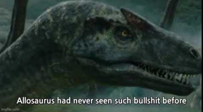 Allosaurus Has Never Seen Such | image tagged in allosaurus has never seen such | made w/ Imgflip meme maker