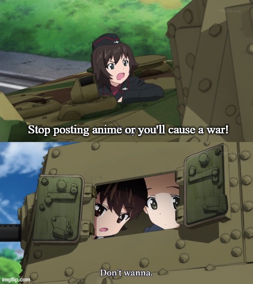 Haha, anime posts go brrrrrrrrr | Stop posting anime or you'll cause a war! | image tagged in tanks,anime,girls und panzer | made w/ Imgflip meme maker