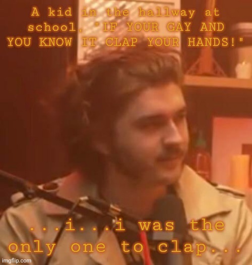 A kid in the hallway at school, "IF YOUR GAY AND YOU KNOW IT CLAP YOUR HANDS!"; ...i...i was the only one to clap... | image tagged in long hair jsh1t | made w/ Imgflip meme maker