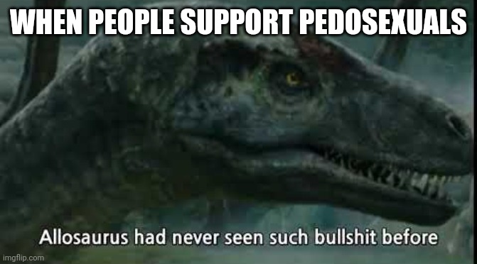 Allosaurus Has Never Seen Such | WHEN PEOPLE SUPPORT PEDOSEXUALS | image tagged in allosaurus has never seen such | made w/ Imgflip meme maker