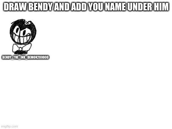 repost this plz |  BENDY_THE_INK_DEMON200000; DRAW BENDY AND ADD YOU NAME UNDER HIM | image tagged in blank white template | made w/ Imgflip meme maker