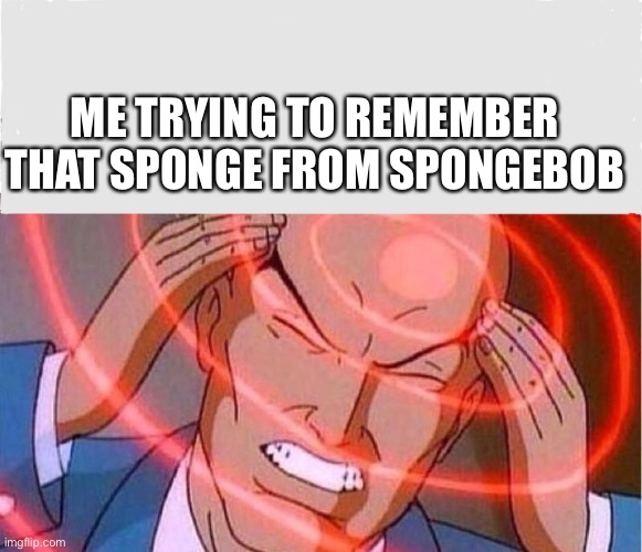 Me trying to remember | ME TRYING TO REMEMBER THAT SPONGE FROM SPONGEBOB | image tagged in me trying to remember | made w/ Imgflip meme maker